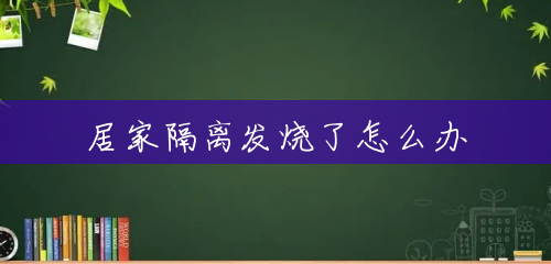 居家隔离发烧了怎么办 居家隔离发烧了怎么办