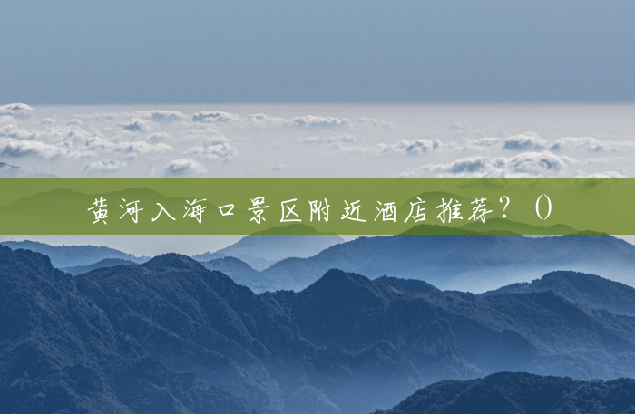 黄河入海口景区附近酒店推荐?() 黄河入海口景区附近酒店推荐?()