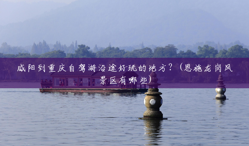 咸阳到重庆自驾游沿途好玩的地方?(恩施龙岗风景区有哪些) 咸阳到重庆自驾游沿途好玩的地方?(恩施龙岗风景区有哪些)