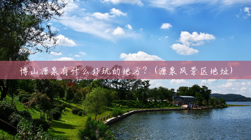 博山源泉有什么好玩的地方？(源泉风景区地址)