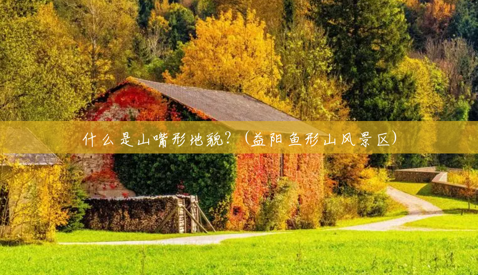 什么是山嘴形地貌?(益阳鱼形山风景区) 什么是山嘴形地貌?(益阳鱼形山风景区)