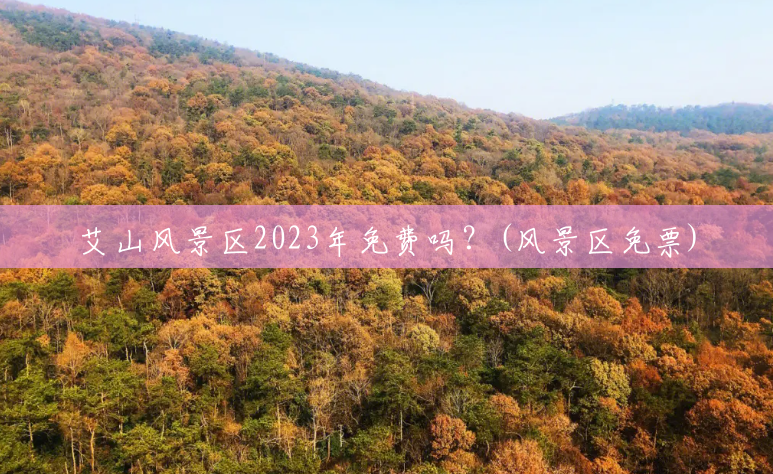 艾山风景区2023年免费吗?(风景区免票) 艾山风景区2023年免费吗?(风景区免票)