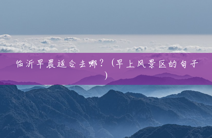 临沂早晨适合去哪?(早上风景区的句子) 临沂早晨适合去哪?(早上风景区的句子)