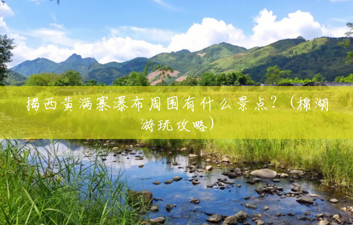 揭西黄满寨瀑布周围有什么景点?(棉湖游玩攻略) 揭西黄满寨瀑布周围有什么景点?(棉湖游玩攻略)