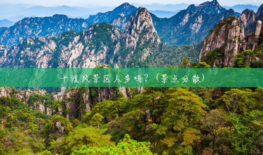 十渡风景区人多吗?(景点分散) 十渡风景区人多吗?(景点分散)