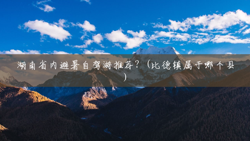 湖南省内避暑自驾游推荐？(比德镇属于哪个县)