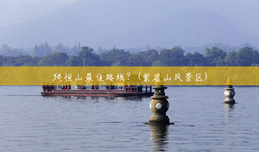 爬恒山最佳路线?(紫岩山风景区) 爬恒山最佳路线?(紫岩山风景区)