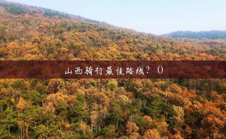山西骑行最佳路线?() 山西骑行最佳路线?()