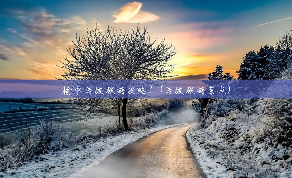 榆中马坡旅游攻略?(马坡旅游景点) 榆中马坡旅游攻略?(马坡旅游景点)