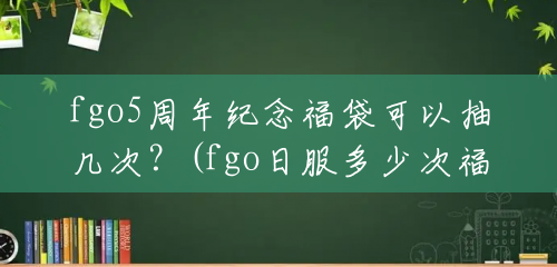 fgo5周年纪念福袋可以抽几次?(fgo日服多少次福袋呢) fgo5周年纪念福袋可以抽几次?(fgo日服多少次福袋呢)