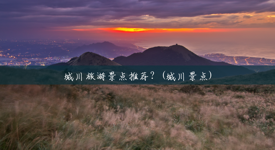 城川旅游景点推荐?(城川景点) 城川旅游景点推荐?(城川景点)