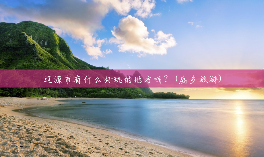 辽源市有什么好玩的地方吗?(鹿乡旅游) 辽源市有什么好玩的地方吗?(鹿乡旅游)