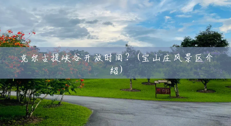 克尔古提峡谷开放时间?(宝山庄风景区介绍) 克尔古提峡谷开放时间?(宝山庄风景区介绍)