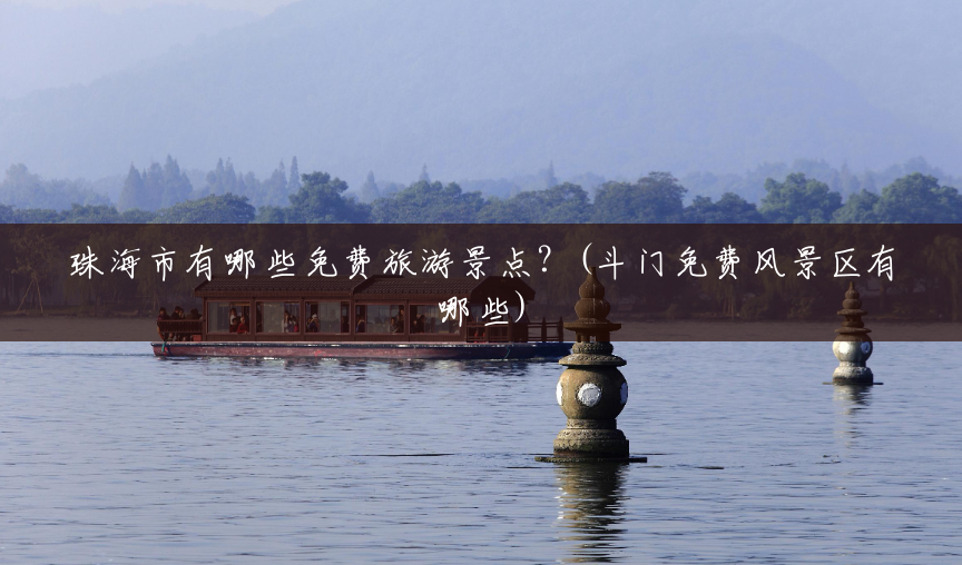 珠海市有哪些免费旅游景点?(斗门免费风景区有哪些) 珠海市有哪些免费旅游景点?(斗门免费风景区有哪些)