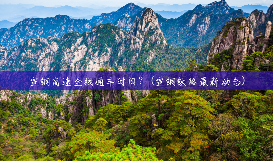 宣铜高速全线通车时间？(宣铜铁路最新动态)