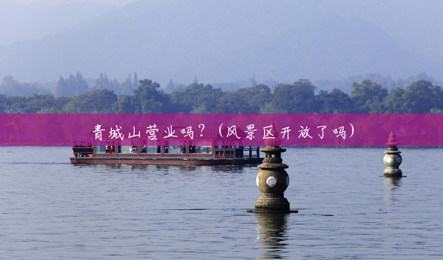 青城山营业吗?(风景区开放了吗) 青城山营业吗?(风景区开放了吗)
