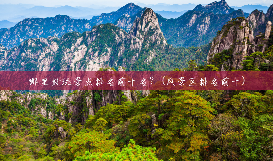 哪里好玩景点排名前十名?(风景区排名前十) 哪里好玩景点排名前十名?(风景区排名前十)