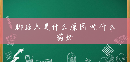 脚麻木是什么原因 吃什么药好 脚麻木是什么原因 吃什么药好