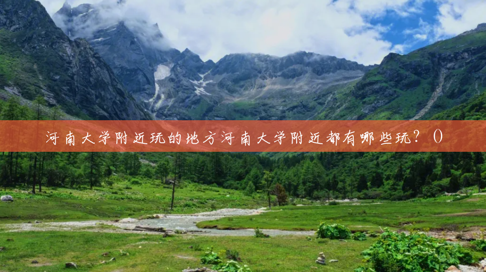 河南大学附近玩的地方河南大学附近都有哪些玩?() 河南大学附近玩的地方河南大学附近都有哪些玩?()