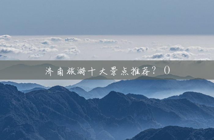 济南旅游十大景点推荐?() 济南旅游十大景点推荐?()