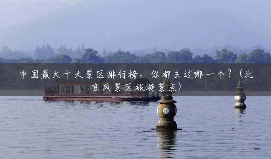 中国最火十大景区排行榜,你都去过哪一个?(北京风景区旅游景点) 中国最火十大景区排行榜,你都去过哪一个?(北京风景区旅游景点)