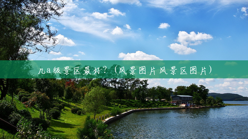 几a级景区最好?(风景图片风景区图片) 几a级景区最好?(风景图片风景区图片)