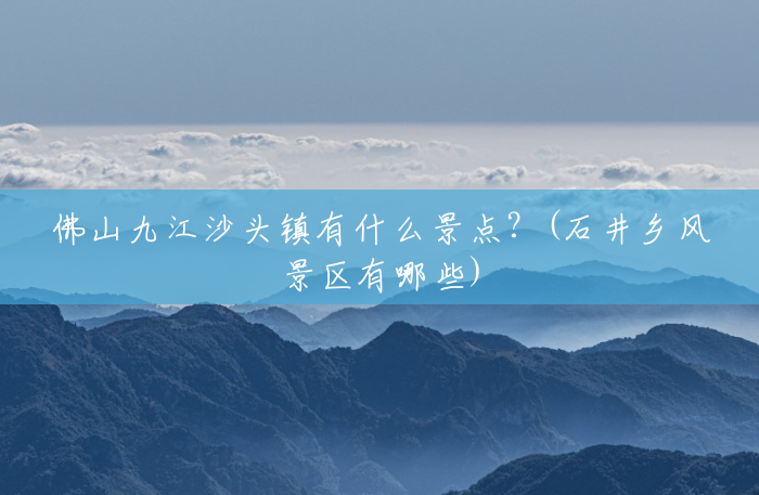 佛山九江沙头镇有什么景点?(石井乡风景区有哪些) 佛山九江沙头镇有什么景点?(石井乡风景区有哪些)