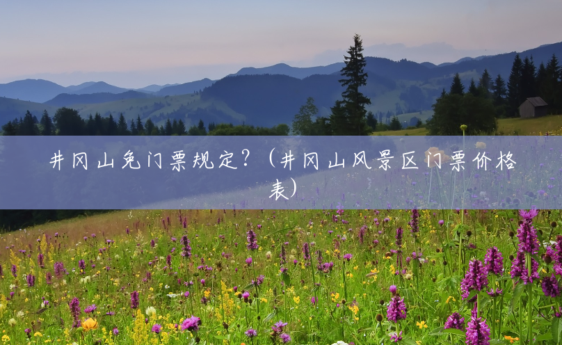 井冈山免门票规定？(井冈山风景区门票价格表)