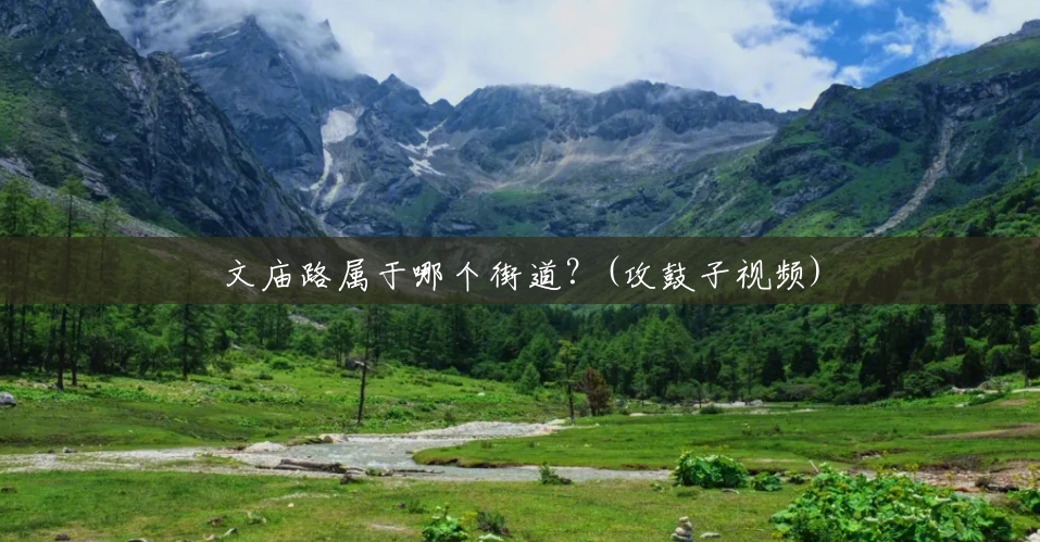 文庙路属于哪个街道?(攻鼓子视频) 文庙路属于哪个街道?(攻鼓子视频)