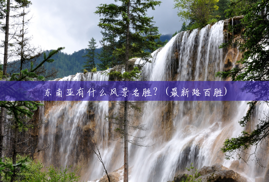 东南亚有什么风景名胜?(最新路百胜) 东南亚有什么风景名胜?(最新路百胜)
