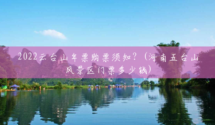2022云台山年票购票须知?(河南五台山风景区门票多少钱) 2022云台山年票购票须知?(河南五台山风景区门票多少钱)
