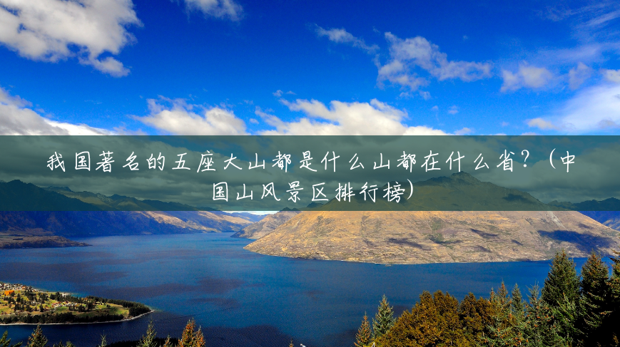 我国著名的五座大山都是什么山都在什么省?(中国山风景区排行榜) 我国著名的五座大山都是什么山都在什么省?(中国山风景区排行榜)