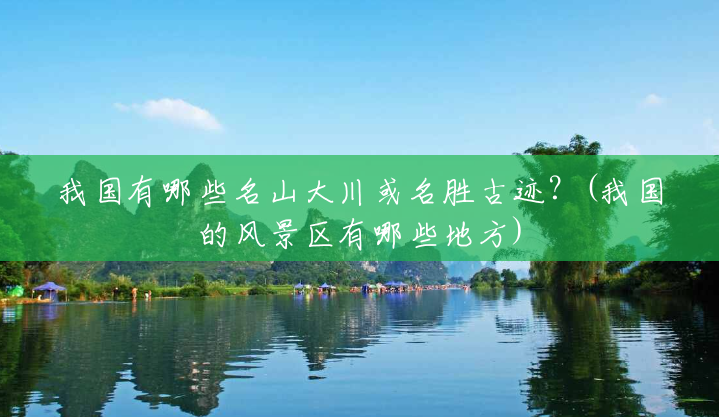 我国有哪些名山大川或名胜古迹?(我国的风景区有哪些地方) 我国有哪些名山大川或名胜古迹?(我国的风景区有哪些地方)