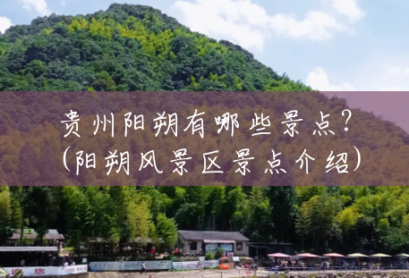 贵州阳朔有哪些景点?(阳朔风景区景点介绍) 贵州阳朔有哪些景点?(阳朔风景区景点介绍)