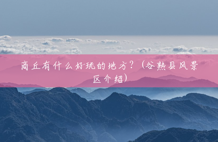 商丘有什么好玩的地方?(谷熟县风景区介绍) 商丘有什么好玩的地方?(谷熟县风景区介绍)