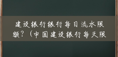 建设银行银行每日流水限额?(中国建设银行每天限额多少) 建设银行银行每日流水限额?(中国建设银行每天限额多少)