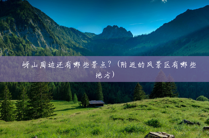 嵖岈山周边还有哪些景点？(附近的风景区有哪些地方)
