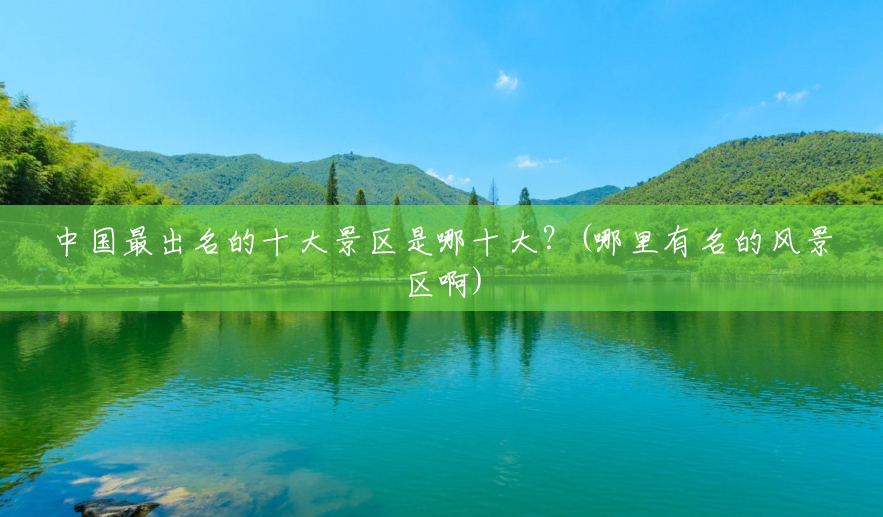 中国最出名的十大景区是哪十大？(哪里有名的风景区啊)