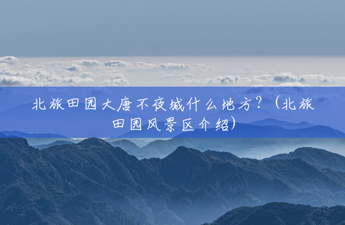 北旅田园大唐不夜城什么地方?(北旅田园风景区介绍) 北旅田园大唐不夜城什么地方?(北旅田园风景区介绍)