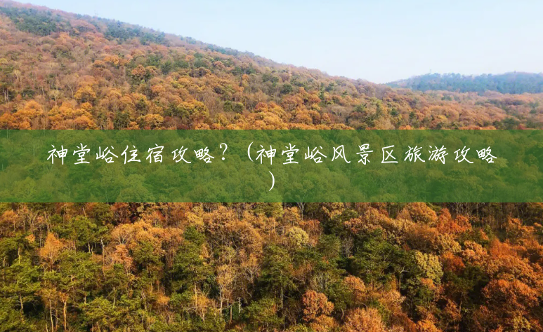 神堂峪住宿攻略?(神堂峪风景区旅游攻略) 神堂峪住宿攻略?(神堂峪风景区旅游攻略)