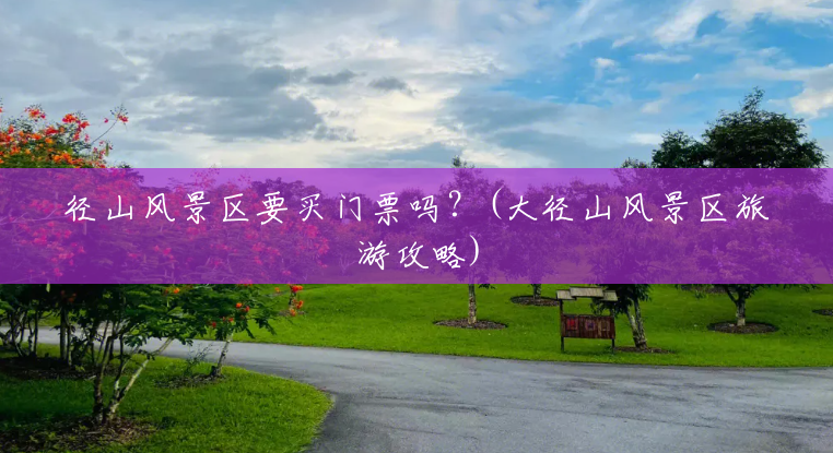 径山风景区要买门票吗?(大径山风景区旅游攻略) 径山风景区要买门票吗?(大径山风景区旅游攻略)