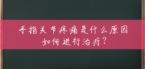 手指关节疼痛是什么原因 如何进行治疗? 手指关节疼痛是什么原因 如何进行治疗?