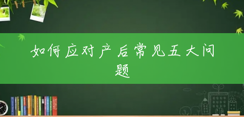 如何应对产后常见五大问题 如何应对产后常见五大问题