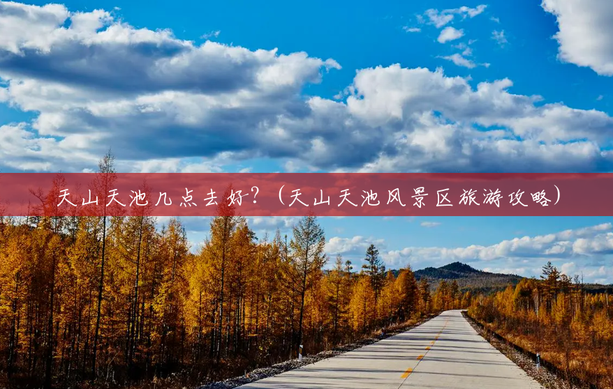 天山天池几点去好？(天山天池风景区旅游攻略)