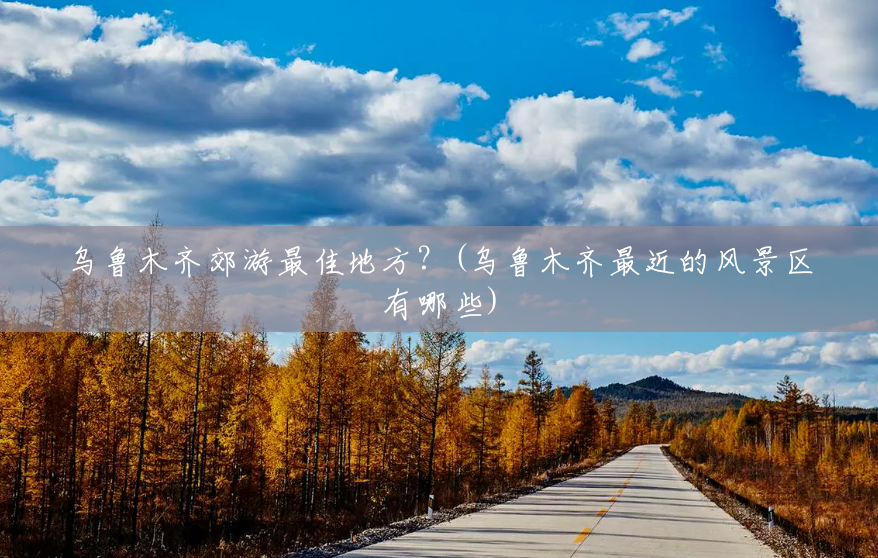 乌鲁木齐郊游最佳地方?(乌鲁木齐最近的风景区有哪些) 乌鲁木齐郊游最佳地方?(乌鲁木齐最近的风景区有哪些)