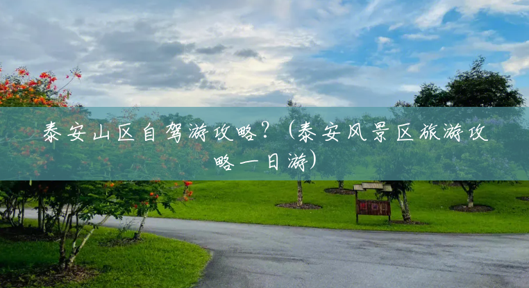 泰安山区自驾游攻略?(泰安风景区旅游攻略一日游) 泰安山区自驾游攻略?(泰安风景区旅游攻略一日游)