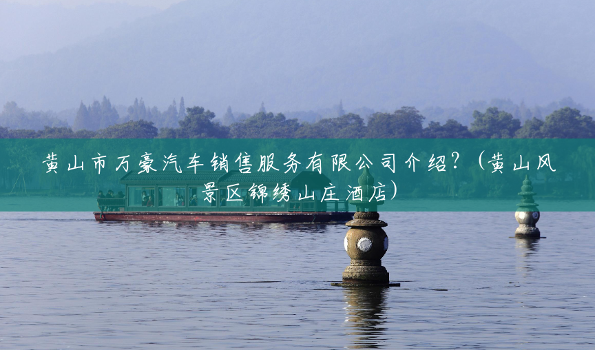 黄山市万豪汽车销售服务有限公司介绍?(黄山风景区锦绣山庄酒店) 黄山市万豪汽车销售服务有限公司介绍?(黄山风景区锦绣山庄酒店)
