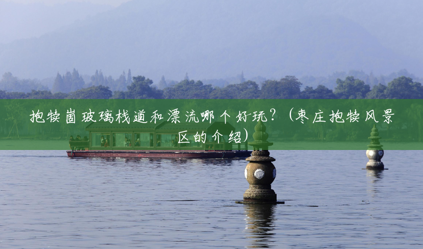 抱犊崮玻璃栈道和漂流哪个好玩?(枣庄抱犊风景区的介绍) 抱犊崮玻璃栈道和漂流哪个好玩?(枣庄抱犊风景区的介绍)