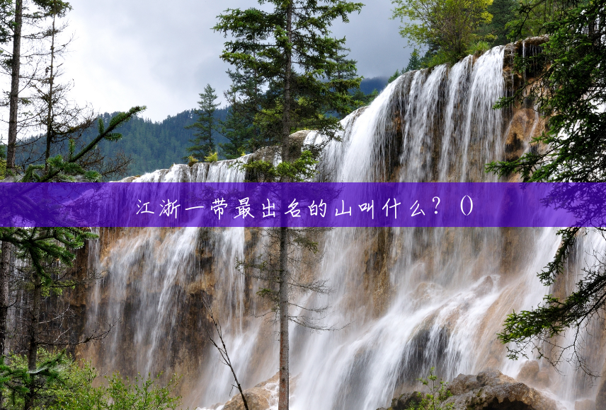 江浙一带最出名的山叫什么?() 江浙一带最出名的山叫什么?()