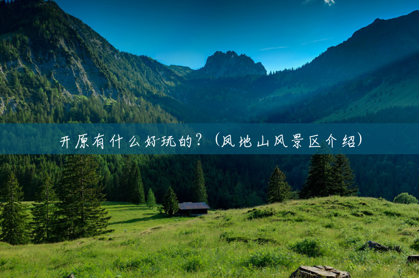 开原有什么好玩的?(凤地山风景区介绍) 开原有什么好玩的?(凤地山风景区介绍)